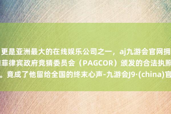 更是亚洲最大的在线娱乐公司之一,aj九游会官网拥有欧洲马耳他(MGA)和菲律宾政府竞猜委员会(PAGCOR)颁发的合法执照。竟成了他留给全国的终末心声-九游会J9·(china)官方网站-真人游戏第一品牌