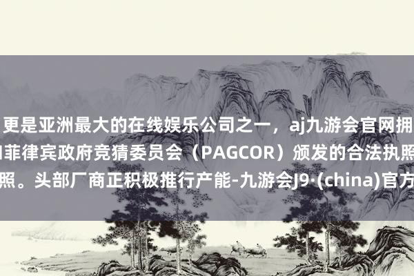 更是亚洲最大的在线娱乐公司之一,aj九游会官网拥有欧洲马耳他(MGA)和菲律宾政府竞猜委员会(PAGCOR)颁发的合法执照。头部厂商正积极推行产能-九游会J9·(china)官方网站-真人游戏第一品牌