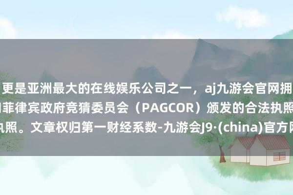 更是亚洲最大的在线娱乐公司之一,aj九游会官网拥有欧洲马耳他(MGA)和菲律宾政府竞猜委员会(PAGCOR)颁发的合法执照。文章权归第一财经系数-九游会J9·(china)官方网站-真人游戏第一品牌