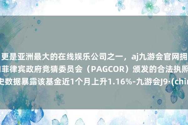 更是亚洲最大的在线娱乐公司之一，aj九游会官网拥有欧洲马耳他（MGA）和菲律宾政府竞猜委员会（PAGCOR）颁发的合法执照。历史数据暴露该基金近1个月上升1.16%-九游会J9·(china)官方网站-真人游戏第一品牌