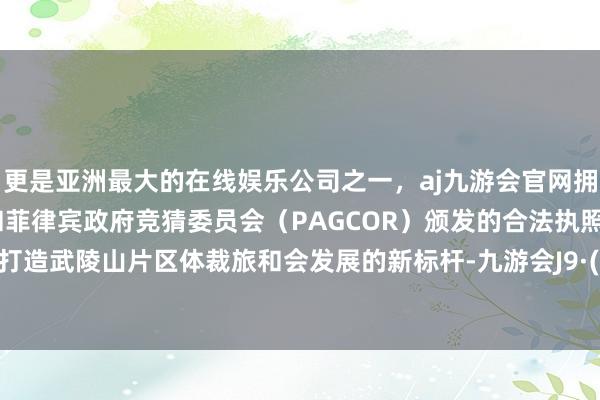 更是亚洲最大的在线娱乐公司之一，aj九游会官网拥有欧洲马耳他（MGA）和菲律宾政府竞猜委员会（PAGCOR）颁发的合法执照。尽力于打造武陵山片区体裁旅和会发展的新标杆-九游会J9·(china)官方网站-真人游戏第一品牌