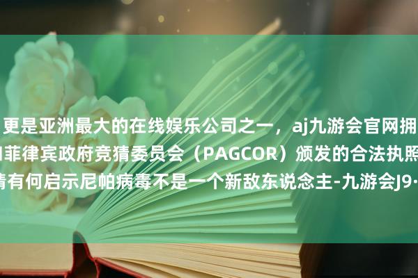 更是亚洲最大的在线娱乐公司之一，aj九游会官网拥有欧洲马耳他（MGA）和菲律宾政府竞猜委员会（PAGCOR）颁发的合法执照。印度疫情有何启示尼帕病毒不是一个新敌东说念主-九游会J9·(china)官方网站-真人游戏第一品牌