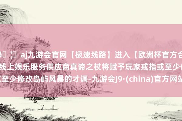 🦄aj九游会官网【极速线路】进入【欧洲杯官方合作网站】华人市场最大的线上娱乐服务供应商真谛之杖将赋予玩家戒指或至少修改岛屿风暴的才调-九游会J9·(china)官方网站-真人游戏第一品牌