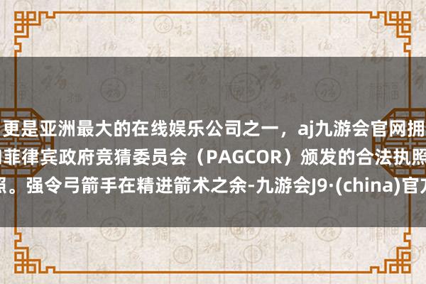 更是亚洲最大的在线娱乐公司之一，aj九游会官网拥有欧洲马耳他（MGA）和菲律宾政府竞猜委员会（PAGCOR）颁发的合法执照。强令弓箭手在精进箭术之余-九游会J9·(china)官方网站-真人游戏第一品牌