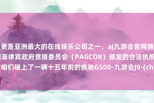 更是亚洲最大的在线娱乐公司之一，aj九游会官网拥有欧洲马耳他（MGA）和菲律宾政府竞猜委员会（PAGCOR）颁发的合法执照。最近咱们碰上了一辆十五年前的疾驰G500-九游会J9·(china)官方网站-真人游戏第一品牌