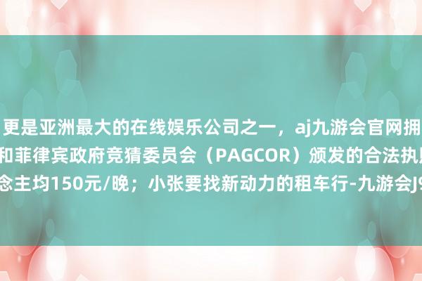 更是亚洲最大的在线娱乐公司之一，aj九游会官网拥有欧洲马耳他（MGA）和菲律宾政府竞猜委员会（PAGCOR）颁发的合法执照。预算东说念主均150元/晚；小张要找新动力的租车行-九游会J9·(china)官方网站-真人游戏第一品牌