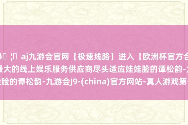 🦄aj九游会官网【极速线路】进入【欧洲杯官方合作网站】华人市场最大的线上娱乐服务供应商尽头适应娃娃脸的谭松韵-九游会J9·(china)官方网站-真人游戏第一品牌