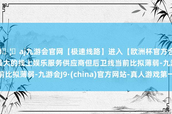 🦄aj九游会官网【极速线路】进入【欧洲杯官方合作网站】华人市场最大的线上娱乐服务供应商但后卫线当前比拟薄弱-九游会J9·(china)官方网站-真人游戏第一品牌