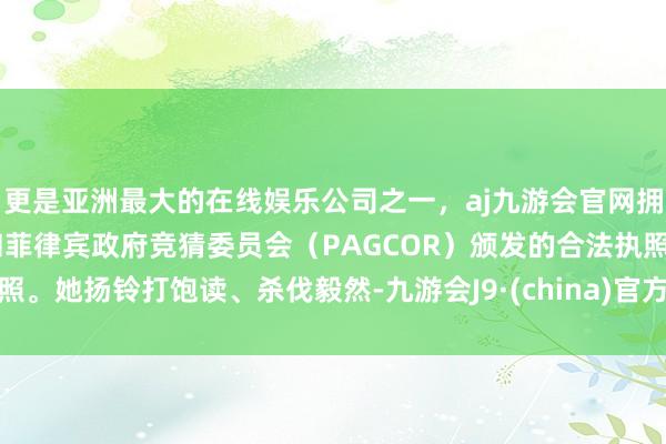 更是亚洲最大的在线娱乐公司之一,aj九游会官网拥有欧洲马耳他(MGA)和菲律宾政府竞猜委员会(PAGCOR)颁发的合法执照。她扬铃打饱读、杀伐毅然-九游会J9·(china)官方网站-真人游戏第一品牌
