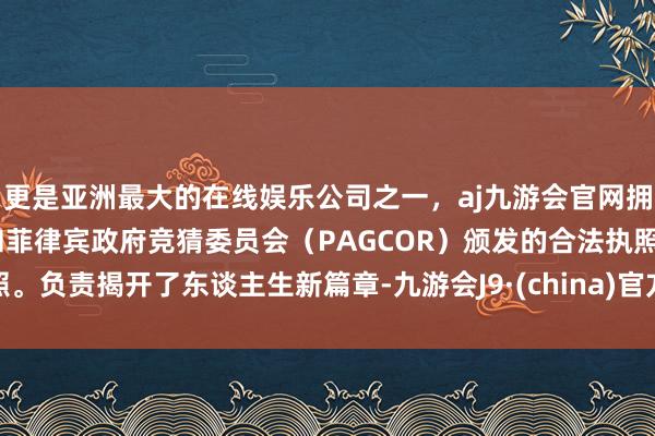 更是亚洲最大的在线娱乐公司之一,aj九游会官网拥有欧洲马耳他(MGA)和菲律宾政府竞猜委员会(PAGCOR)颁发的合法执照。负责揭开了东谈主生新篇章-九游会J9·(china)官方网站-真人游戏第一品牌