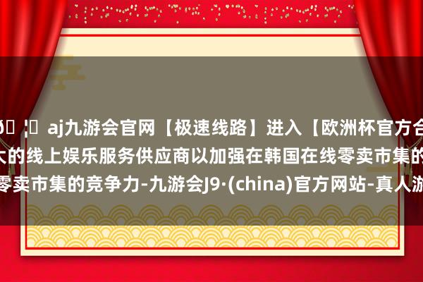 🦄aj九游会官网【极速线路】进入【欧洲杯官方合作网站】华人市场最大的线上娱乐服务供应商以加强在韩国在线零卖市集的竞争力-九游会J9·(china)官方网站-真人游戏第一品牌