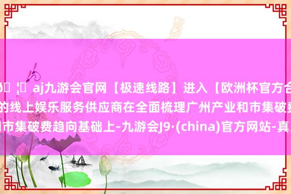 🦄aj九游会官网【极速线路】进入【欧洲杯官方合作网站】华人市场最大的线上娱乐服务供应商在全面梳理广州产业和市集破费趋向基础上-九游会J9·(china)官方网站-真人游戏第一品牌