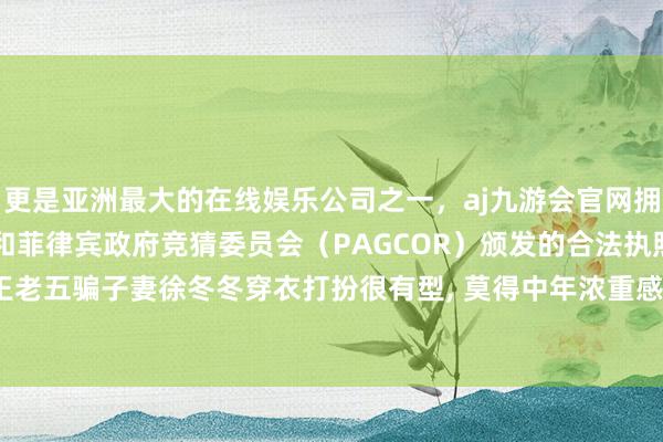 更是亚洲最大的在线娱乐公司之一,aj九游会官网拥有欧洲马耳他(MGA)和菲律宾政府竞猜委员会(PAGCOR)颁发的合法执照。50岁尹子维和王老五骗子妻徐冬冬穿衣打扮很有型, 莫得中年浓重感!-九游会J9·(china)官方网站-真人游戏第一品牌
