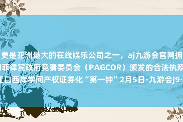 更是亚洲最大的在线娱乐公司之一,aj九游会官网拥有欧洲马耳他(MGA)和菲律宾政府竞猜委员会(PAGCOR)颁发的合法执照。敲响珠江口西岸学问产权证券化“第一钟”2月5日-九游会J9·(china)官方网站-真人游戏第一品牌