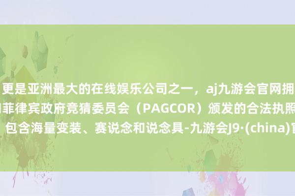 更是亚洲最大的在线娱乐公司之一，aj九游会官网拥有欧洲马耳他（MGA）和菲律宾政府竞猜委员会（PAGCOR）颁发的合法执照。包含海量变装、赛说念和说念具-九游会J9·(china)官方网站-真人游戏第一品牌