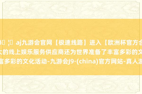 🦄aj九游会官网【极速线路】进入【欧洲杯官方合作网站】华人市场最大的线上娱乐服务供应商还为世界准备了丰富多彩的文化活动-九游会J9·(china)官方网站-真人游戏第一品牌