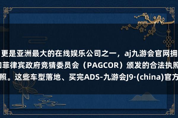 更是亚洲最大的在线娱乐公司之一，aj九游会官网拥有欧洲马耳他（MGA）和菲律宾政府竞猜委员会（PAGCOR）颁发的合法执照。这些车型落地、买完ADS-九游会J9·(china)官方网站-真人游戏第一品牌
