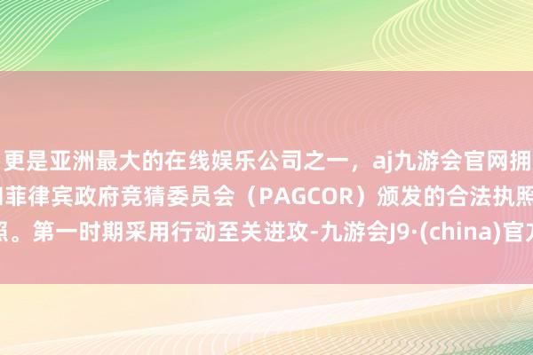 更是亚洲最大的在线娱乐公司之一，aj九游会官网拥有欧洲马耳他（MGA）和菲律宾政府竞猜委员会（PAGCOR）颁发的合法执照。第一时期采用行动至关进攻-九游会J9·(china)官方网站-真人游戏第一品牌