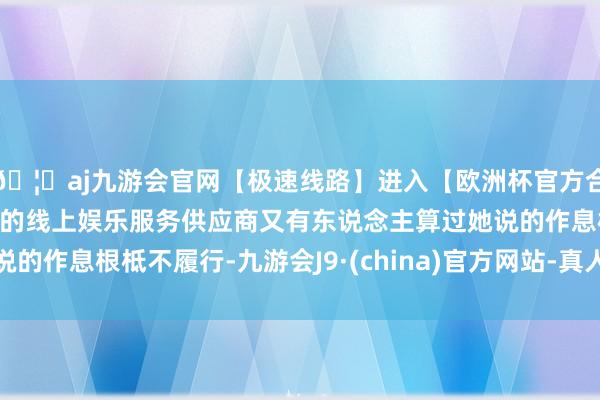 🦄aj九游会官网【极速线路】进入【欧洲杯官方合作网站】华人市场最大的线上娱乐服务供应商又有东说念主算过她说的作息根柢不履行-九游会J9·(china)官方网站-真人游戏第一品牌