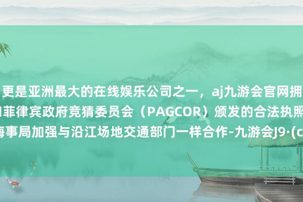更是亚洲最大的在线娱乐公司之一，aj九游会官网拥有欧洲马耳他（MGA）和菲律宾政府竞猜委员会（PAGCOR）颁发的合法执照。长江海事局加强与沿江场地交通部门一样合作-九游会J9·(china)官方网站-真人游戏第一品牌