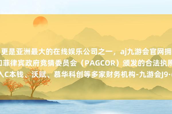 更是亚洲最大的在线娱乐公司之一,aj九游会官网拥有欧洲马耳他(MGA)和菲律宾政府竞猜委员会(PAGCOR)颁发的合法执照。同期引入C本钱、沃赋、慕华科创等多家财务机构-九游会J9·(china)官方网站-真人游戏第一品牌