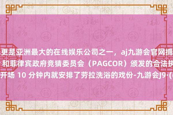 更是亚洲最大的在线娱乐公司之一，aj九游会官网拥有欧洲马耳他（MGA）和菲律宾政府竞猜委员会（PAGCOR）颁发的合法执照。电影在开场 10 分钟内就安排了劳拉洗浴的戏份-九游会J9·(china)官方网站-真人游戏第一品牌