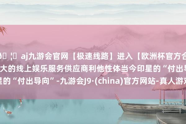 🦄aj九游会官网【极速线路】进入【欧洲杯官方合作网站】华人市场最大的线上娱乐服务供应商利他性体当今印星的“付出导向”-九游会J9·(china)官方网站-真人游戏第一品牌