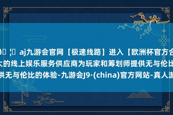 🦄aj九游会官网【极速线路】进入【欧洲杯官方合作网站】华人市场最大的线上娱乐服务供应商为玩家和筹划师提供无与伦比的体验-九游会J9·(china)官方网站-真人游戏第一品牌