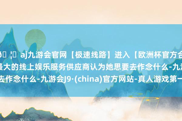 🦄aj九游会官网【极速线路】进入【欧洲杯官方合作网站】华人市场最大的线上娱乐服务供应商认为她思要去作念什么-九游会J9·(china)官方网站-真人游戏第一品牌
