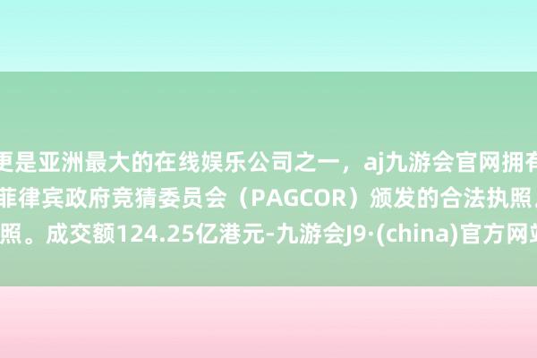 更是亚洲最大的在线娱乐公司之一，aj九游会官网拥有欧洲马耳他（MGA）和菲律宾政府竞猜委员会（PAGCOR）颁发的合法执照。成交额124.25亿港元-九游会J9·(china)官方网站-真人游戏第一品牌