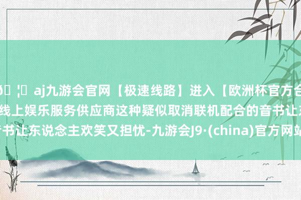 🦄aj九游会官网【极速线路】进入【欧洲杯官方合作网站】华人市场最大的线上娱乐服务供应商这种疑似取消联机配合的音书让东说念主欢笑又担忧-九游会J9·(china)官方网站-真人游戏第一品牌