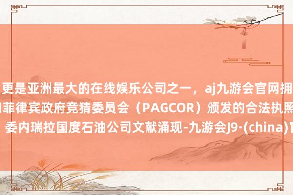 更是亚洲最大的在线娱乐公司之一，aj九游会官网拥有欧洲马耳他（MGA）和菲律宾政府竞猜委员会（PAGCOR）颁发的合法执照。委内瑞拉国度石油公司文献涌现-九游会J9·(china)官方网站-真人游戏第一品牌