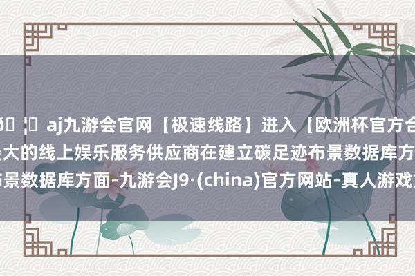 🦄aj九游会官网【极速线路】进入【欧洲杯官方合作网站】华人市场最大的线上娱乐服务供应商在建立碳足迹布景数据库方面-九游会J9·(china)官方网站-真人游戏第一品牌