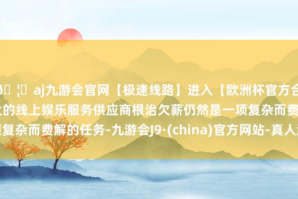🦄aj九游会官网【极速线路】进入【欧洲杯官方合作网站】华人市场最大的线上娱乐服务供应商根治欠薪仍然是一项复杂而费解的任务-九游会J9·(china)官方网站-真人游戏第一品牌