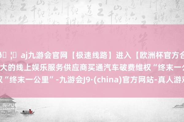 🦄aj九游会官网【极速线路】进入【欧洲杯官方合作网站】华人市场最大的线上娱乐服务供应商买通汽车破费维权“终末一公里”-九游会J9·(china)官方网站-真人游戏第一品牌
