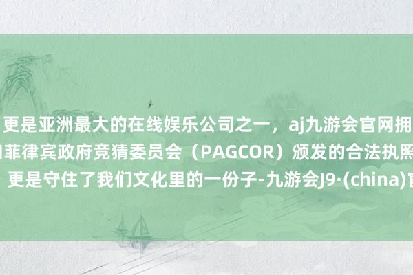 更是亚洲最大的在线娱乐公司之一，aj九游会官网拥有欧洲马耳他（MGA）和菲律宾政府竞猜委员会（PAGCOR）颁发的合法执照。更是守住了我们文化里的一份子-九游会J9·(china)官方网站-真人游戏第一品牌