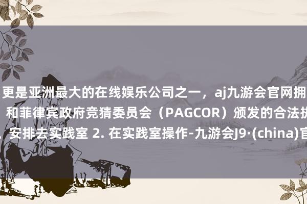 更是亚洲最大的在线娱乐公司之一，aj九游会官网拥有欧洲马耳他（MGA）和菲律宾政府竞猜委员会（PAGCOR）颁发的合法执照。安排去实践室 2. 在实践室操作-九游会J9·(china)官方网站-真人游戏第一品牌
