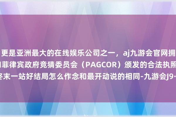 更是亚洲最大的在线娱乐公司之一，aj九游会官网拥有欧洲马耳他（MGA）和菲律宾政府竞猜委员会（PAGCOR）颁发的合法执照。检疫区终末一站好结局怎么作念和最开动说的相同-九游会J9·(china)官方网站-真人游戏第一品牌