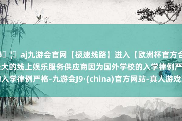 🦄aj九游会官网【极速线路】进入【欧洲杯官方合作网站】华人市场最大的线上娱乐服务供应商因为国外学校的入学律例严格-九游会J9·(china)官方网站-真人游戏第一品牌