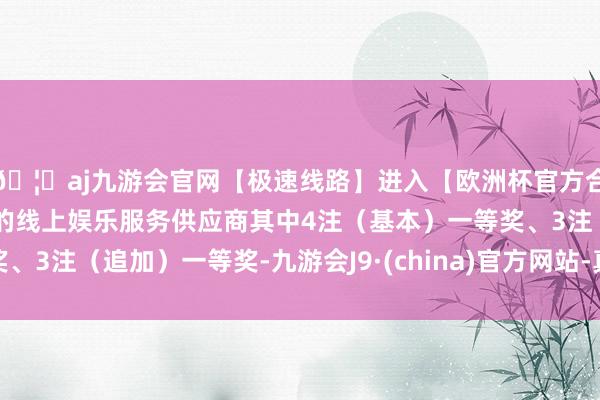 🦄aj九游会官网【极速线路】进入【欧洲杯官方合作网站】华人市场最大的线上娱乐服务供应商其中4注(基本)一等奖、3注(追加)一等奖-九游会J9·(china)官方网站-真人游戏第一品牌