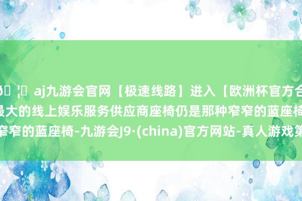 🦄aj九游会官网【极速线路】进入【欧洲杯官方合作网站】华人市场最大的线上娱乐服务供应商座椅仍是那种窄窄的蓝座椅-九游会J9·(china)官方网站-真人游戏第一品牌