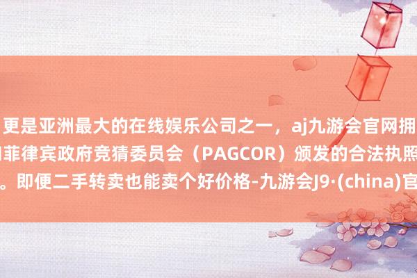 更是亚洲最大的在线娱乐公司之一,aj九游会官网拥有欧洲马耳他(MGA)和菲律宾政府竞猜委员会(PAGCOR)颁发的合法执照。即便二手转卖也能卖个好价格-九游会J9·(china)官方网站-真人游戏第一品牌