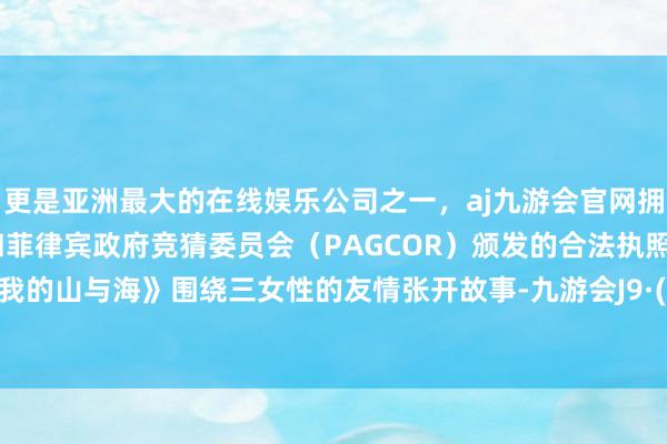 更是亚洲最大的在线娱乐公司之一，aj九游会官网拥有欧洲马耳他（MGA）和菲律宾政府竞猜委员会（PAGCOR）颁发的合法执照。而当《我的山与海》围绕三女性的友情张开故事-九游会J9·(china)官方网站-真人游戏第一品牌
