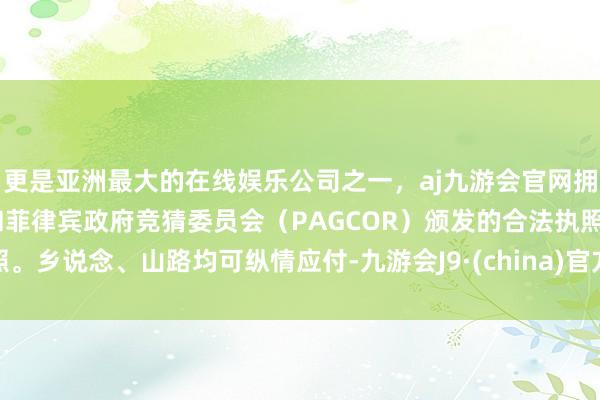 更是亚洲最大的在线娱乐公司之一，aj九游会官网拥有欧洲马耳他（MGA）和菲律宾政府竞猜委员会（PAGCOR）颁发的合法执照。乡说念、山路均可纵情应付-九游会J9·(china)官方网站-真人游戏第一品牌