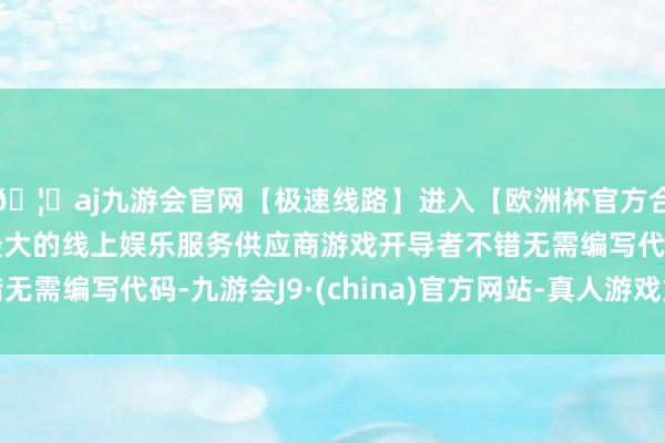 🦄aj九游会官网【极速线路】进入【欧洲杯官方合作网站】华人市场最大的线上娱乐服务供应商游戏开导者不错无需编写代码-九游会J9·(china)官方网站-真人游戏第一品牌