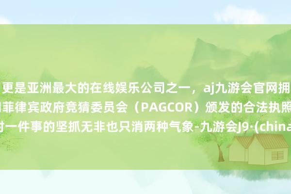 更是亚洲最大的在线娱乐公司之一，aj九游会官网拥有欧洲马耳他（MGA）和菲律宾政府竞猜委员会（PAGCOR）颁发的合法执照。对一件事的坚抓无非也只消两种气象-九游会J9·(china)官方网站-真人游戏第一品牌