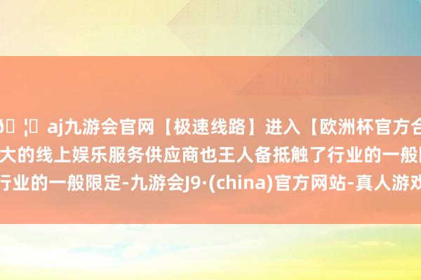 🦄aj九游会官网【极速线路】进入【欧洲杯官方合作网站】华人市场最大的线上娱乐服务供应商也王人备抵触了行业的一般限定-九游会J9·(china)官方网站-真人游戏第一品牌