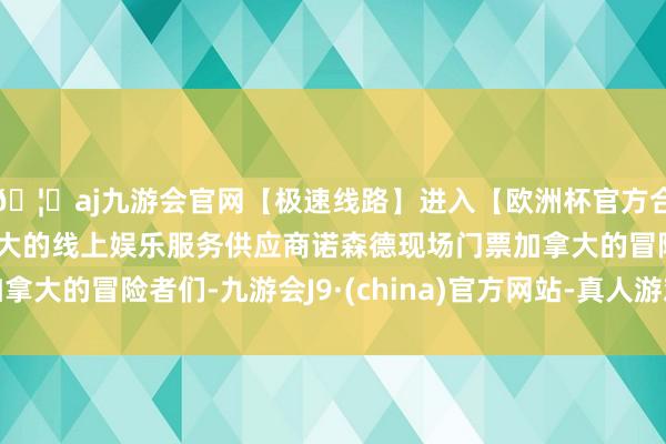 🦄aj九游会官网【极速线路】进入【欧洲杯官方合作网站】华人市场最大的线上娱乐服务供应商诺森德现场门票加拿大的冒险者们-九游会J9·(china)官方网站-真人游戏第一品牌
