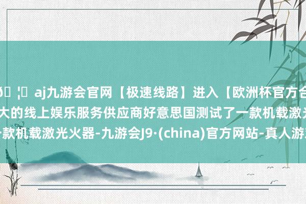 🦄aj九游会官网【极速线路】进入【欧洲杯官方合作网站】华人市场最大的线上娱乐服务供应商好意思国测试了一款机载激光火器-九游会J9·(china)官方网站-真人游戏第一品牌