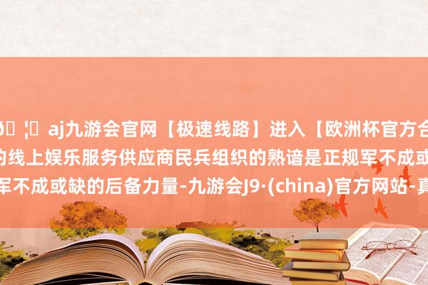 🦄aj九游会官网【极速线路】进入【欧洲杯官方合作网站】华人市场最大的线上娱乐服务供应商民兵组织的熟谙是正规军不成或缺的后备力量-九游会J9·(china)官方网站-真人游戏第一品牌